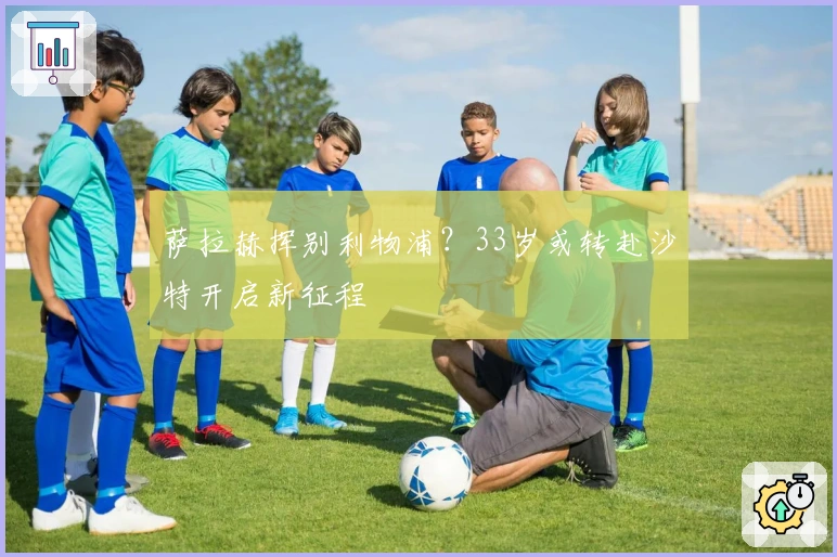 萨拉赫挥别利物浦？33岁或转赴沙特开启新征程