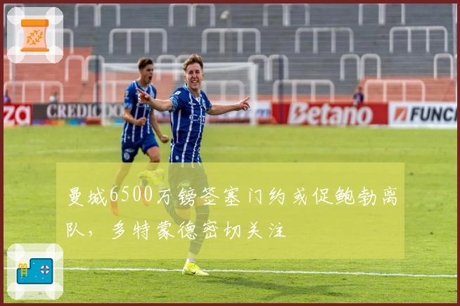 曼城6500万镑签塞门约或促鲍勃离队，多特蒙德密切关注