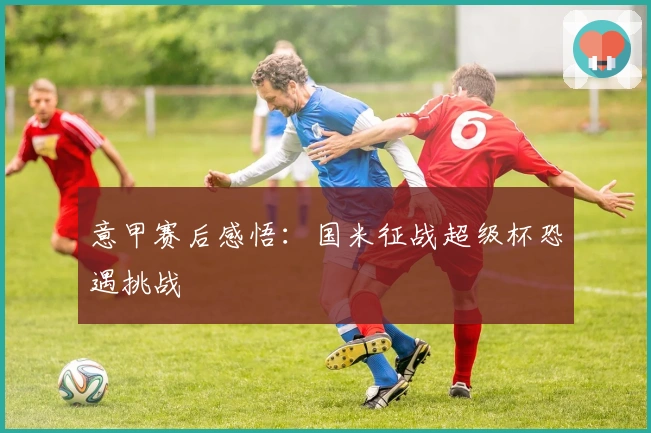 意甲赛后感悟：国米征战超级杯恐遇挑战