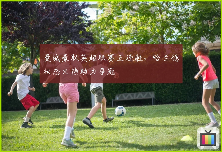 曼城豪取英超联赛五连胜，哈兰德状态火热助力争冠