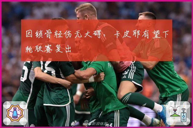 因锁骨轻伤无大碍，卡皮耶有望下轮联赛复出