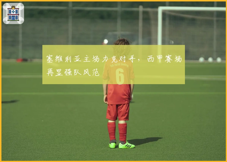 塞维利亚主场力克对手，西甲赛场再显强队风范