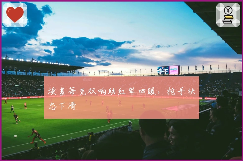 埃基蒂克双响助红军回暖，枪手状态下滑