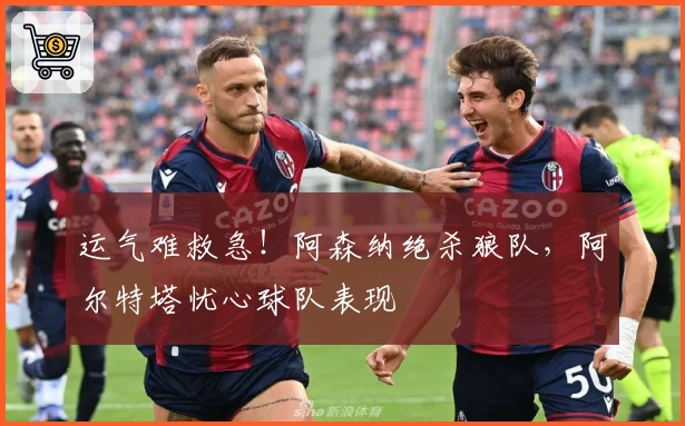 运气难救急！阿森纳绝杀狼队，阿尔特塔忧心球队表现