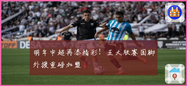 明年中超再添精彩！五大联赛国脚外援重磅加盟
