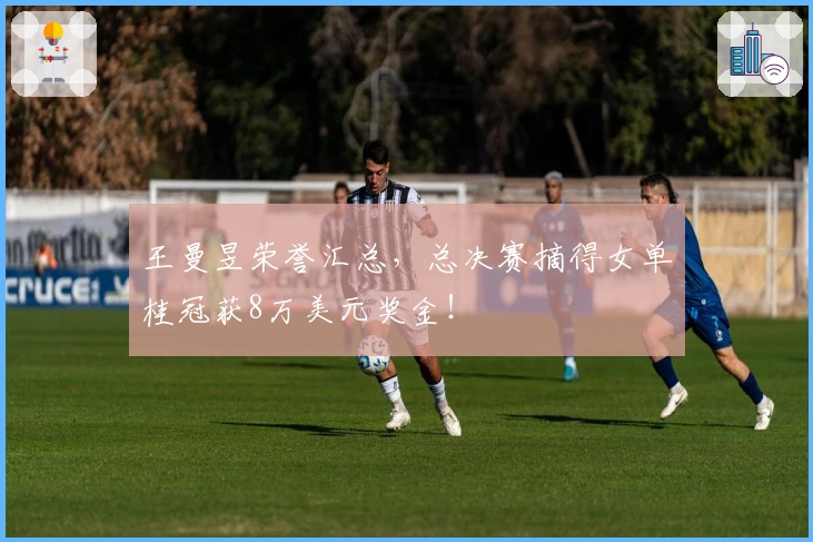 王曼昱荣誉汇总，总决赛摘得女单桂冠获8万美元奖金！