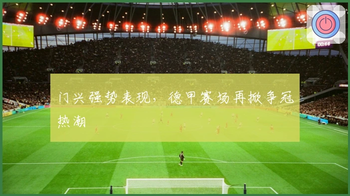 门兴强势表现，德甲赛场再掀争冠热潮