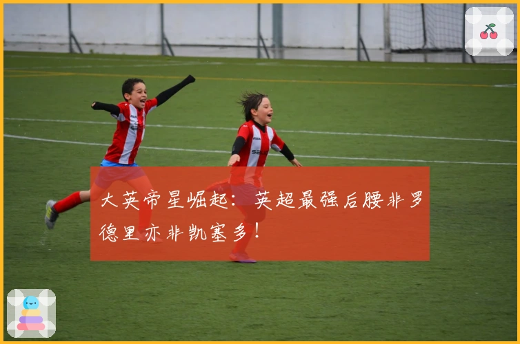 大英帝星崛起：英超最强后腰非罗德里亦非凯塞多！
