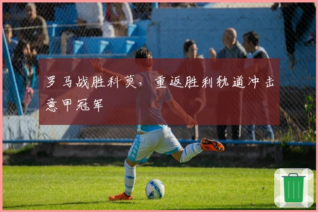 罗马战胜科莫，重返胜利轨道冲击意甲冠军