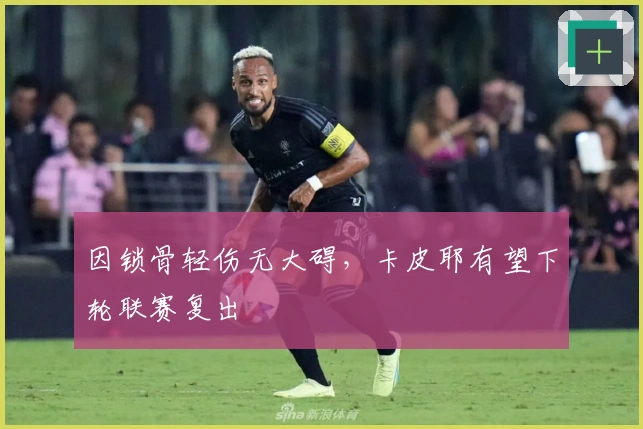 因锁骨轻伤无大碍，卡皮耶有望下轮联赛复出