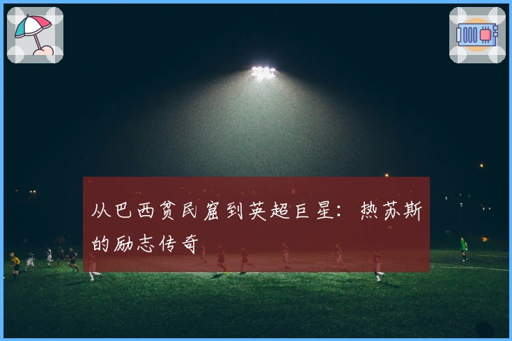 从巴西贫民窟到英超巨星：热苏斯的励志传奇