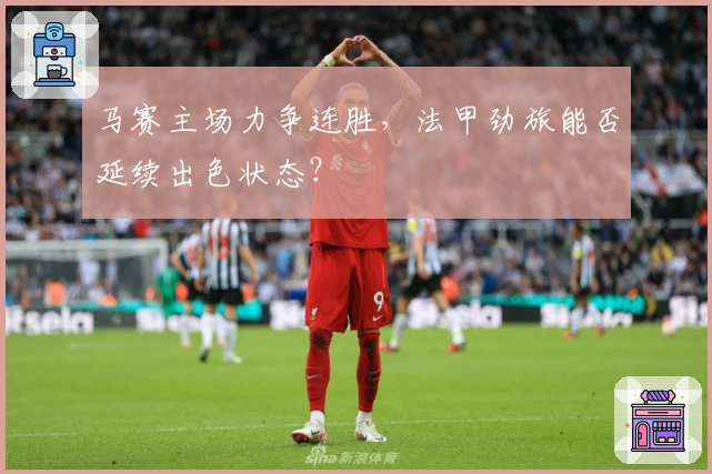 马赛主场力争连胜，法甲劲旅能否延续出色状态？