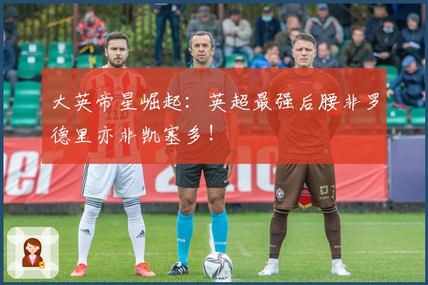 大英帝星崛起：英超最强后腰非罗德里亦非凯塞多！