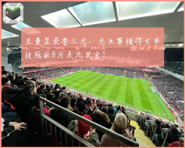 王曼昱荣誉汇总，总决赛摘得女单桂冠获8万美元奖金！
