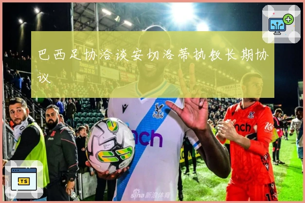 巴西足协洽谈安切洛蒂执教长期协议