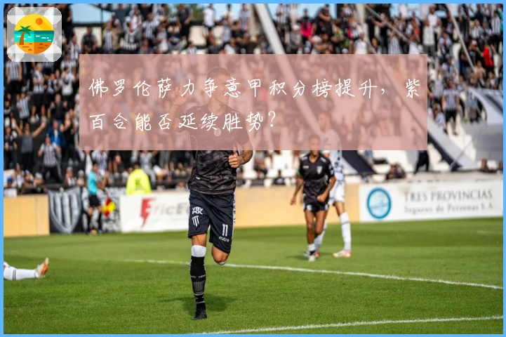 佛罗伦萨力争意甲积分榜提升，紫百合能否延续胜势？