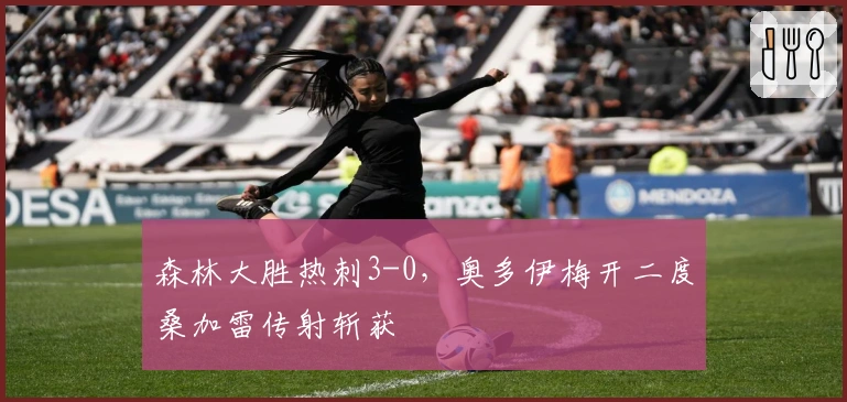 森林大胜热刺3-0，奥多伊梅开二度桑加雷传射斩获